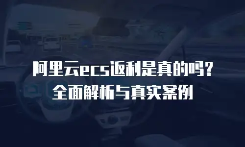 阿里云ecs返利是真的吗？全面解析与真实案例
