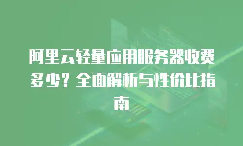 阿里云轻量应用服务器收费多少？全面解析与性价比指南