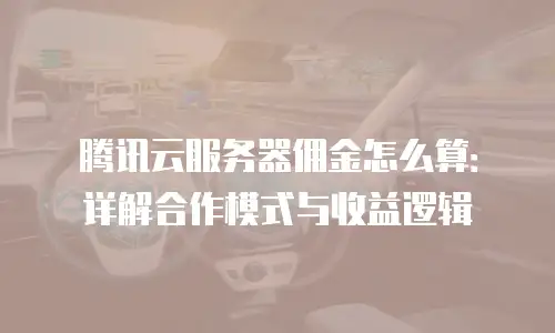 腾讯云服务器佣金怎么算：详解合作模式与收益逻辑