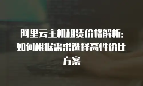 阿里云主机租赁价格解析：如何根据需求选择高性价比方案