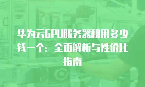 华为云GPU服务器租用多少钱一个：全面解析与性价比指南