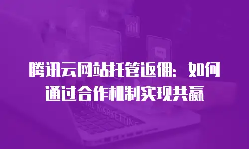 腾讯云网站托管返佣：如何通过合作机制实现共赢