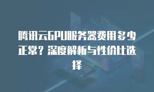 腾讯云GPU服务器费用多少正常？深度解析与性价比选择