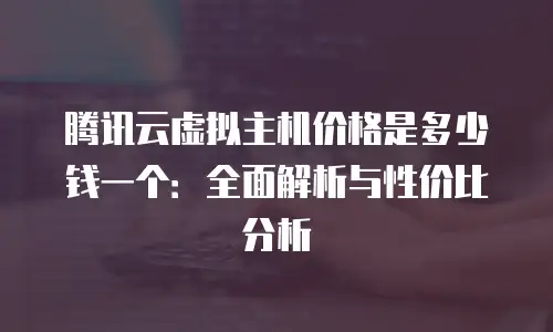 腾讯云虚拟主机价格是多少钱一个：全面解析与性价比分析