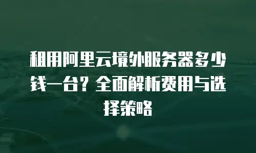 租用阿里云境外服务器多少钱一台？全面解析费用与选择策略