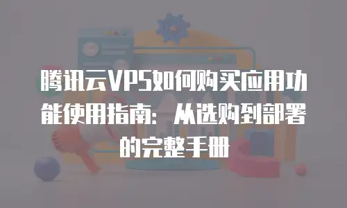 腾讯云VPS如何购买应用功能使用指南：从选购到部署的完整手册