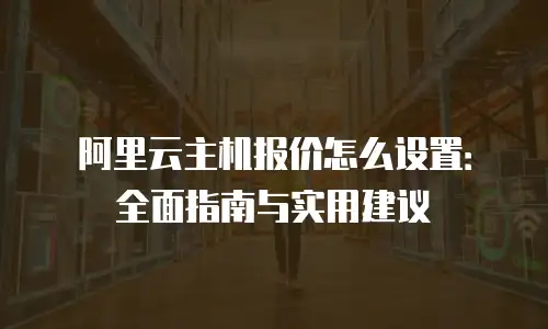 阿里云主机报价怎么设置：全面指南与实用建议