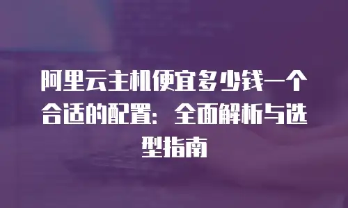 阿里云主机便宜多少钱一个合适的配置：全面解析与选型指南
