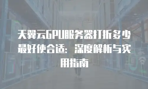天翼云GPU服务器打折多少最好使合适：深度解析与实用指南