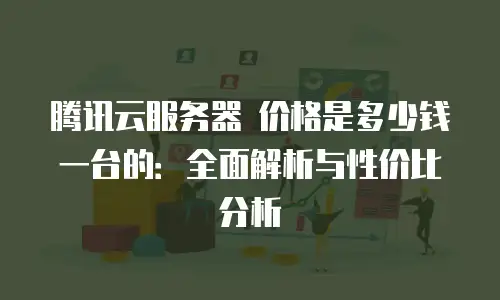 腾讯云服务器 价格是多少钱一台的：全面解析与性价比分析