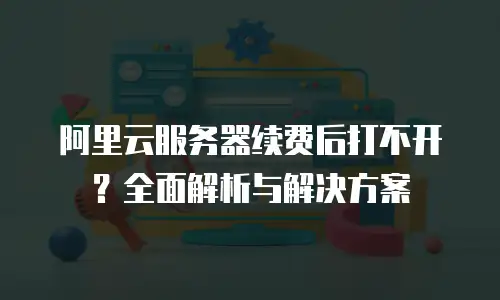 阿里云服务器续费后打不开？全面解析与解决方案