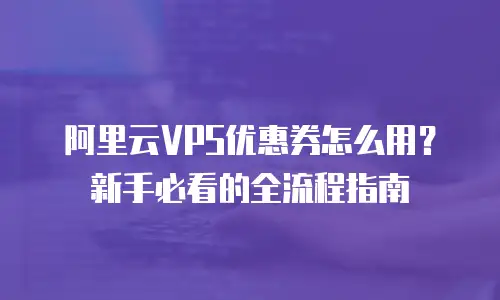 阿里云VPS优惠券怎么用？新手必看的全流程指南