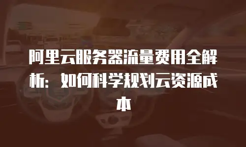 阿里云服务器流量费用全解析：如何科学规划云资源成本
