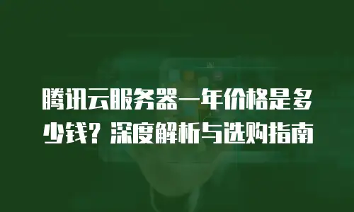 腾讯云服务器一年价格是多少钱？深度解析与选购指南