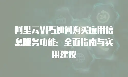 阿里云VPS如何购买应用信息服务功能：全面指南与实用建议