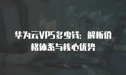 华为云VPS多少钱：解析价格体系与核心优势