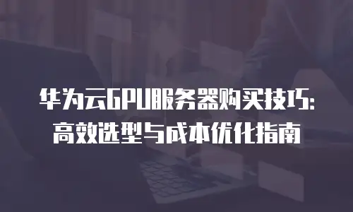 华为云GPU服务器购买技巧：高效选型与成本优化指南