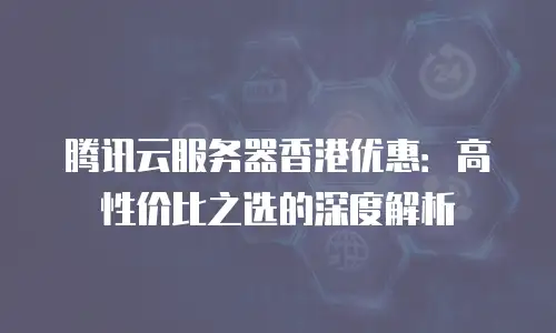 腾讯云服务器香港优惠：高性价比之选的深度解析