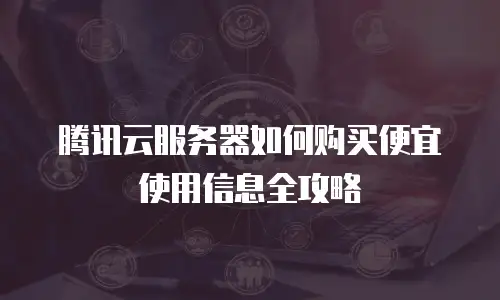 腾讯云服务器如何购买便宜使用信息全攻略