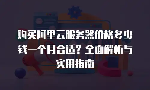 购买阿里云服务器价格多少钱一个月合适？全面解析与实用指南