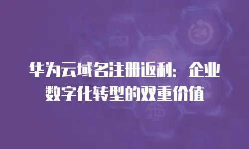 华为云域名注册返利：企业数字化转型的双重价值