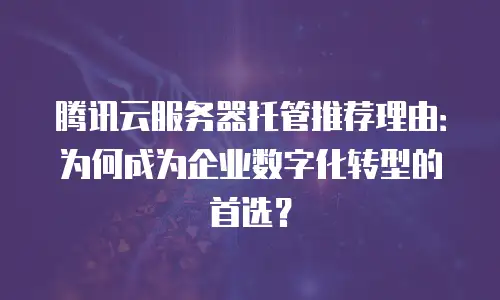 腾讯云服务器托管推荐理由：为何成为企业数字化转型的首选？