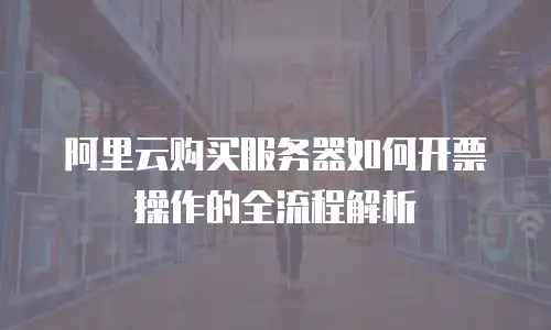 阿里云购买服务器如何开票操作的全流程解析