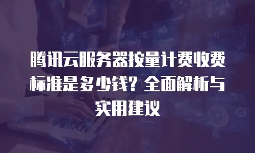 腾讯云服务器按量计费收费标准是多少钱？全面解析与实用建议