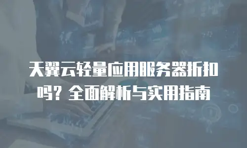 天翼云轻量应用服务器折扣吗？全面解析与实用指南