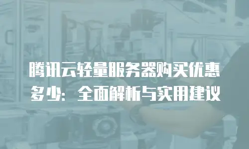 腾讯云轻量服务器购买优惠多少：全面解析与实用建议
