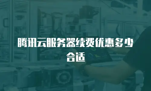 腾讯云服务器续费优惠多少合适