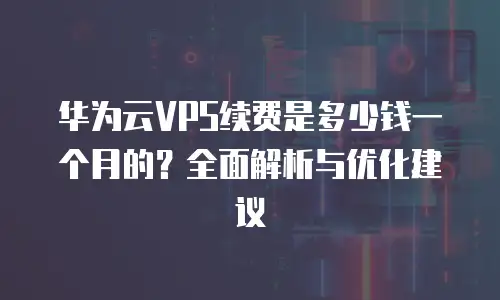 华为云VPS续费是多少钱一个月的？全面解析与优化建议
