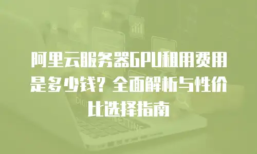 阿里云服务器GPU租用费用是多少钱？全面解析与性价比选择指南