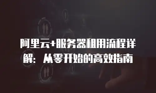 阿里云+服务器租用流程详解：从零开始的高效指南