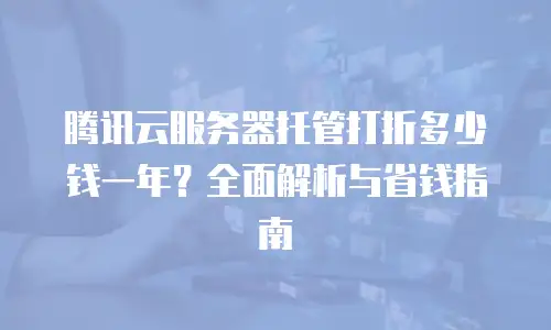 腾讯云服务器托管打折多少钱一年？全面解析与省钱指南