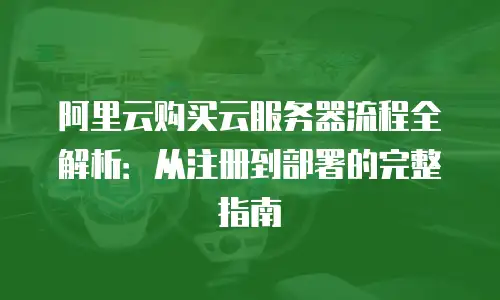 阿里云购买云服务器流程全解析：从注册到部署的完整指南