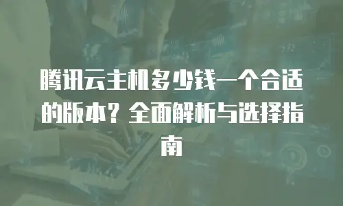 腾讯云主机多少钱一个合适的版本？全面解析与选择指南