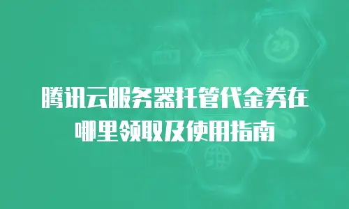 腾讯云服务器托管代金券在哪里领取及使用指南