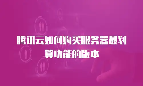 腾讯云如何购买服务器最划算功能的版本