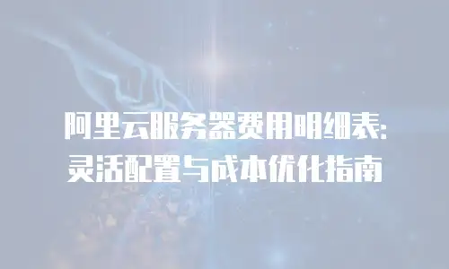 阿里云服务器费用明细表：灵活配置与成本优化指南