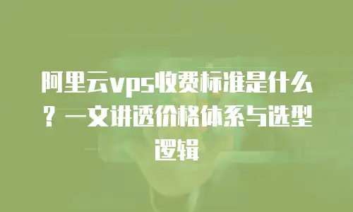 阿里云vps收费标准是什么？一文讲透价格体系与选型逻辑