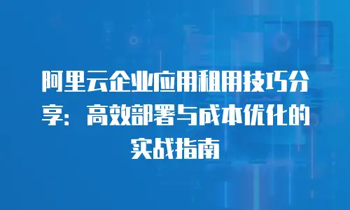 阿里云企业应用租用技巧分享：高效部署与成本优化的实战指南