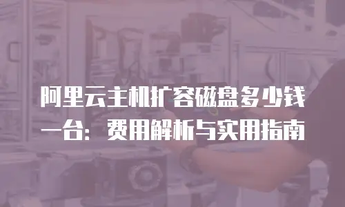 阿里云主机扩容磁盘多少钱一台：费用解析与实用指南