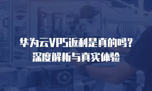 华为云VPS返利是真的吗？深度解析与真实体验