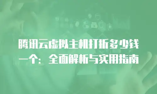 腾讯云虚拟主机打折多少钱一个：全面解析与实用指南