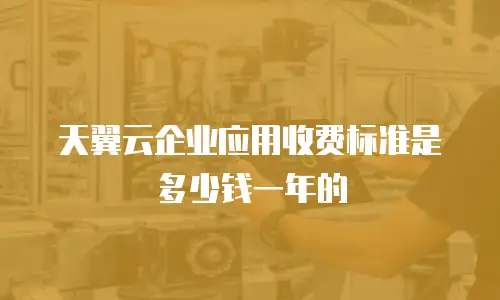 天翼云企业应用收费标准是多少钱一年的