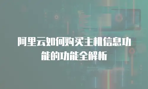 阿里云如何购买主机信息功能的功能全解析