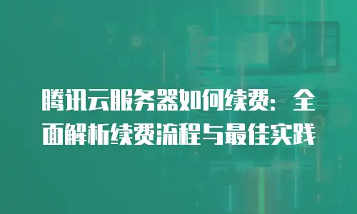 腾讯云服务器如何续费：全面解析续费流程与最佳实践