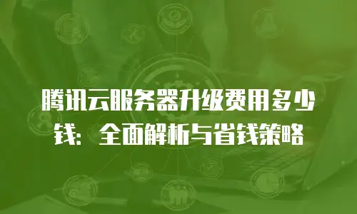腾讯云服务器升级费用多少钱：全面解析与省钱策略
