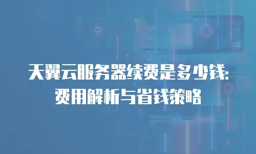 天翼云服务器续费是多少钱：费用解析与省钱策略